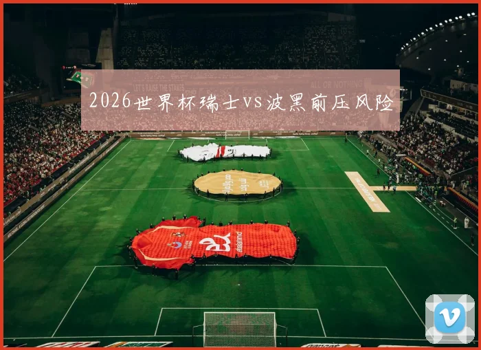 2026世界杯瑞士vs波黑前压风险