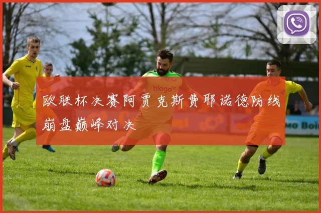 欧联杯决赛阿贾克斯费耶诺德防线崩盘巅峰对决