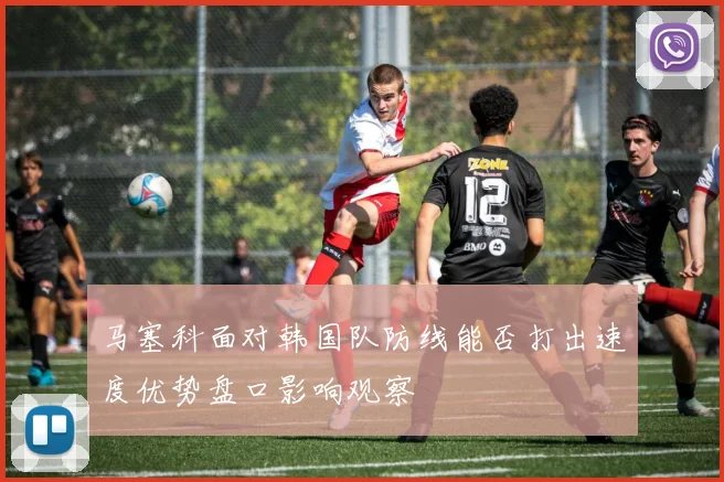 马塞科面对韩国队防线能否打出速度优势盘口影响观察